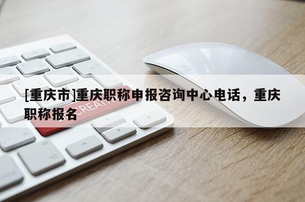 [重慶市]重慶職稱申報咨詢中心電話，重慶職稱報名