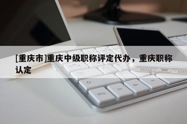 [重慶市]重慶中級(jí)職稱(chēng)評(píng)定代辦，重慶職稱(chēng)認(rèn)定