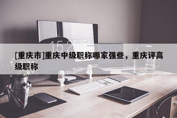 [重慶市]重慶中級職稱哪家強些，重慶評高級職稱