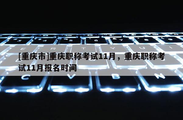 [重慶市]重慶職稱考試11月，重慶職稱考試11月報名時間