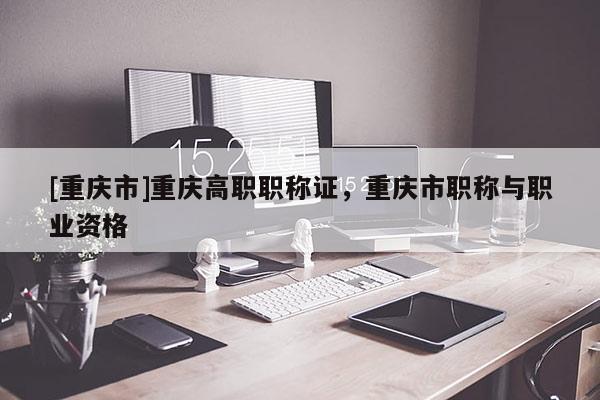 [重慶市]重慶高職職稱證，重慶市職稱與職業(yè)資格