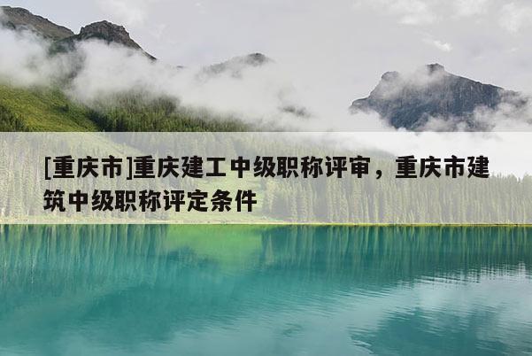 [重慶市]重慶建工中級(jí)職稱評(píng)審，重慶市建筑中級(jí)職稱評(píng)定條件