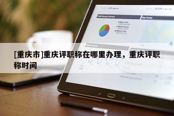 [重慶市]重慶評職稱在哪里辦理，重慶評職稱時間
