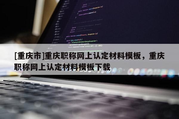 [重慶市]重慶職稱(chēng)網(wǎng)上認(rèn)定材料模板，重慶職稱(chēng)網(wǎng)上認(rèn)定材料模板下載
