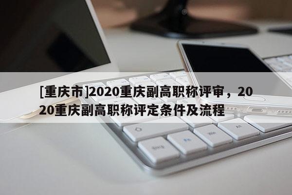 [重慶市]2020重慶副高職稱評審，2020重慶副高職稱評定條件及流程