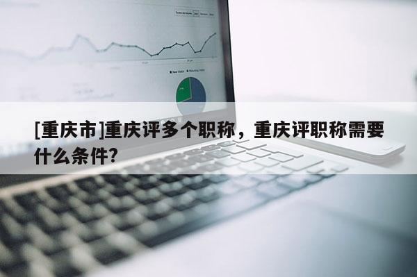 [重慶市]重慶評(píng)多個(gè)職稱，重慶評(píng)職稱需要什么條件?