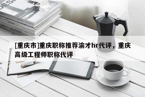 [重慶市]重慶職稱推薦渝才hr代評(píng)，重慶高級(jí)工程師職稱代評(píng)