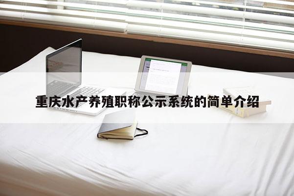 重慶水產(chǎn)養(yǎng)殖職稱公示系統(tǒng)的簡(jiǎn)單介紹