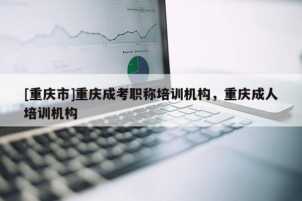 [重慶市]重慶成考職稱培訓(xùn)機(jī)構(gòu)，重慶成人培訓(xùn)機(jī)構(gòu)