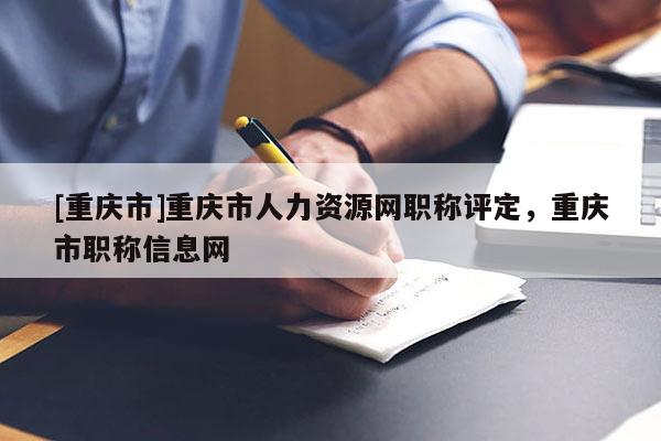 [重慶市]重慶市人力資源網(wǎng)職稱評定，重慶市職稱信息網(wǎng)