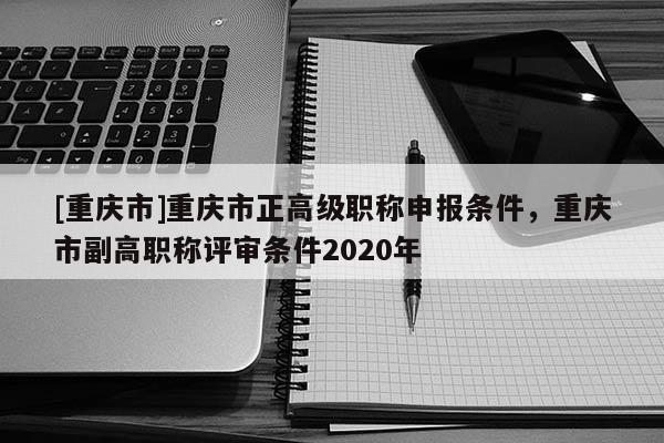 [重慶市]重慶市正高級(jí)職稱申報(bào)條件，重慶市副高職稱評(píng)審條件2020年