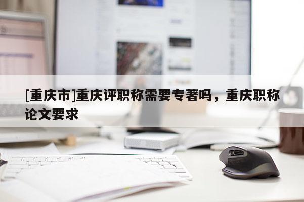 [重慶市]重慶評職稱需要專著嗎，重慶職稱論文要求