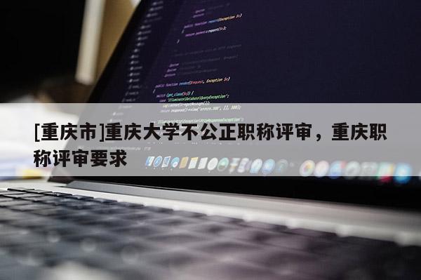 [重慶市]重慶大學不公正職稱評審，重慶職稱評審要求