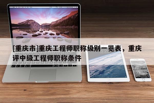 [重慶市]重慶工程師職稱級別一覽表，重慶評中級工程師職稱條件