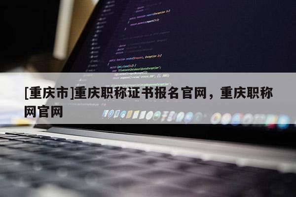 [重慶市]重慶職稱證書報(bào)名官網(wǎng)，重慶職稱網(wǎng)官網(wǎng)