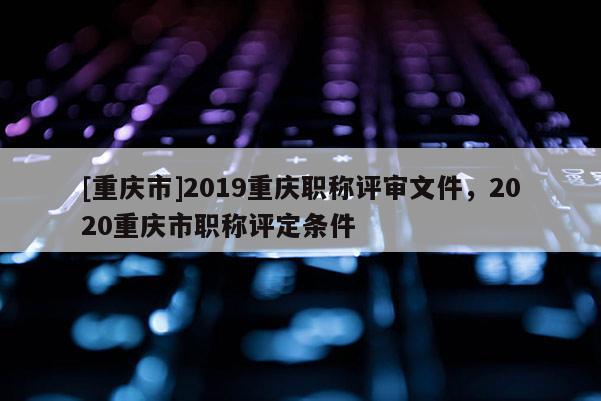 [重慶市]2019重慶職稱評(píng)審文件，2020重慶市職稱評(píng)定條件