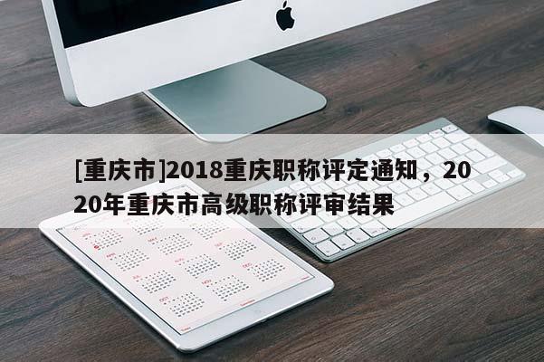 [重慶市]2018重慶職稱評定通知，2020年重慶市高級職稱評審結果
