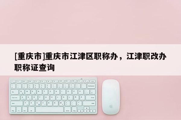 [重慶市]重慶市江津區(qū)職稱辦，江津職改辦職稱證查詢