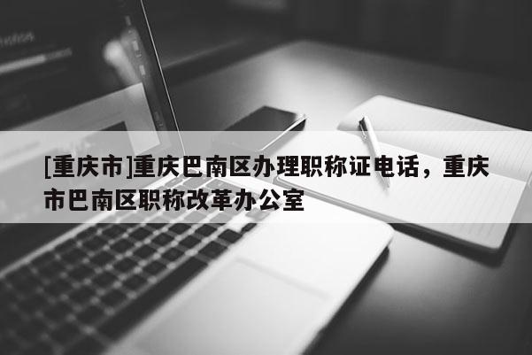 [重慶市]重慶巴南區(qū)辦理職稱證電話，重慶市巴南區(qū)職稱改革辦公室
