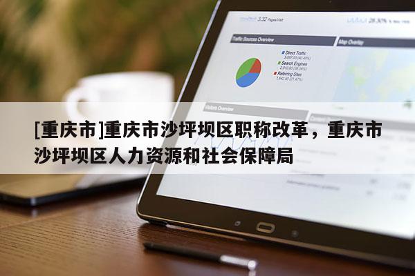 [重慶市]重慶市沙坪壩區(qū)職稱改革，重慶市沙坪壩區(qū)人力資源和社會(huì)保障局