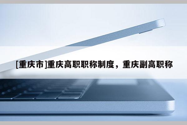 [重慶市]重慶高職職稱制度，重慶副高職稱