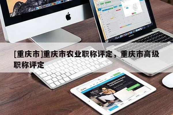 [重慶市]重慶市農(nóng)業(yè)職稱評定，重慶市高級職稱評定