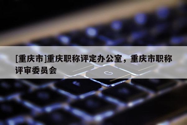 [重慶市]重慶職稱(chēng)評(píng)定辦公室，重慶市職稱(chēng)評(píng)審委員會(huì)