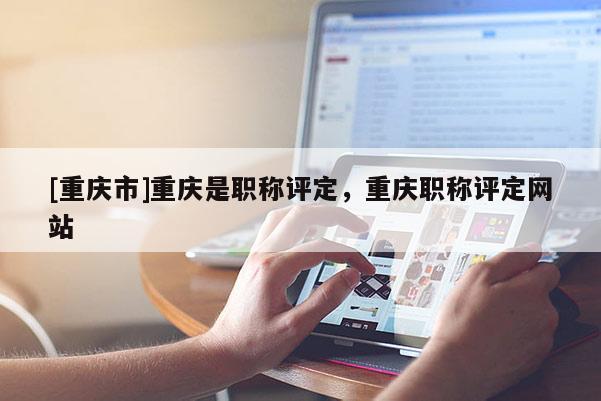 [重慶市]重慶是職稱評定，重慶職稱評定網(wǎng)站
