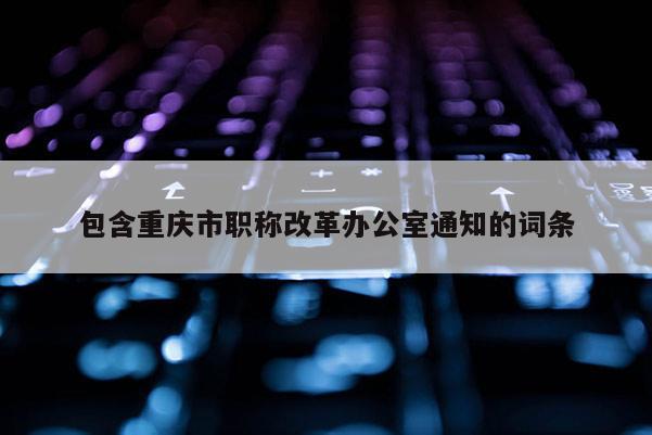包含重慶市職稱(chēng)改革辦公室通知的詞條