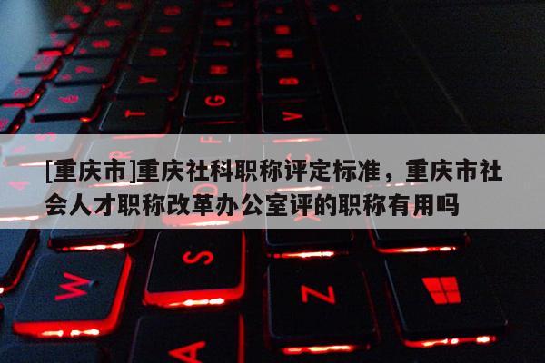 [重慶市]重慶社科職稱評(píng)定標(biāo)準(zhǔn)，重慶市社會(huì)人才職稱改革辦公室評(píng)的職稱有用嗎
