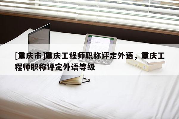[重慶市]重慶工程師職稱評(píng)定外語，重慶工程師職稱評(píng)定外語等級(jí)