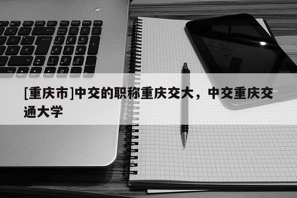[重慶市]中交的職稱重慶交大，中交重慶交通大學(xué)