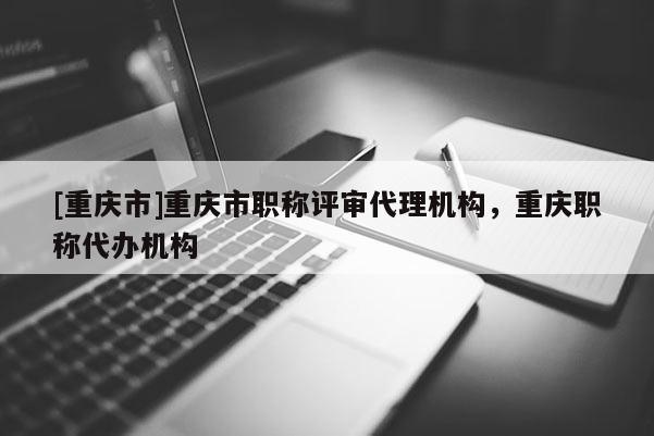 [重慶市]重慶市職稱評(píng)審代理機(jī)構(gòu)，重慶職稱代辦機(jī)構(gòu)