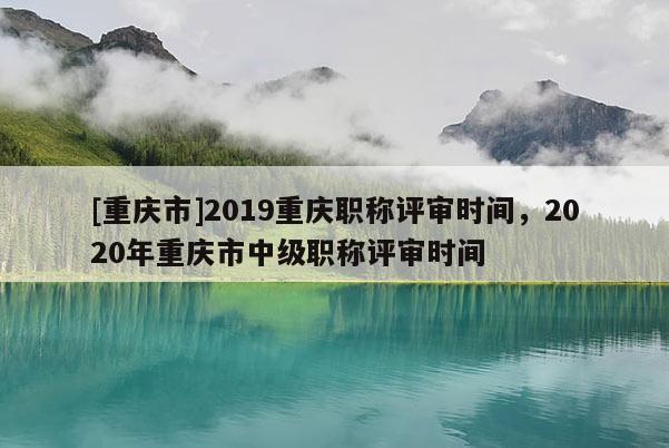 [重慶市]2019重慶職稱評(píng)審時(shí)間，2020年重慶市中級(jí)職稱評(píng)審時(shí)間