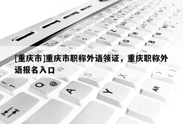 [重慶市]重慶市職稱外語領(lǐng)證，重慶職稱外語報名入口