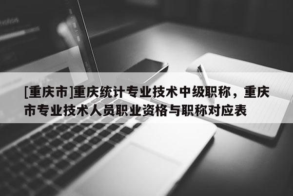[重慶市]重慶統(tǒng)計專業(yè)技術(shù)中級職稱，重慶市專業(yè)技術(shù)人員職業(yè)資格與職稱對應(yīng)表