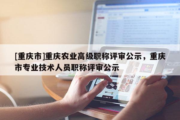 [重慶市]重慶農(nóng)業(yè)高級職稱評審公示，重慶市專業(yè)技術(shù)人員職稱評審公示