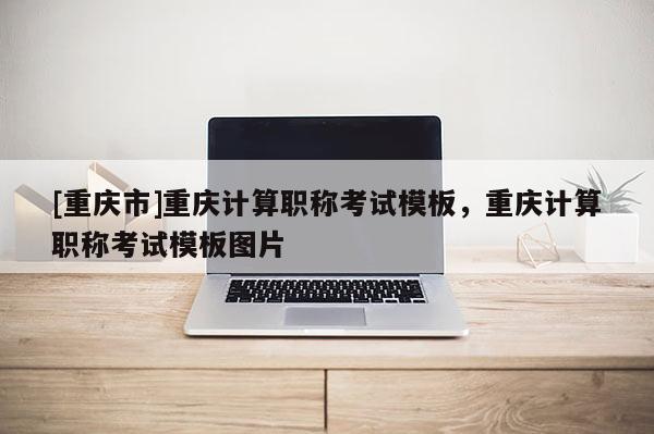 [重慶市]重慶計算職稱考試模板，重慶計算職稱考試模板圖片