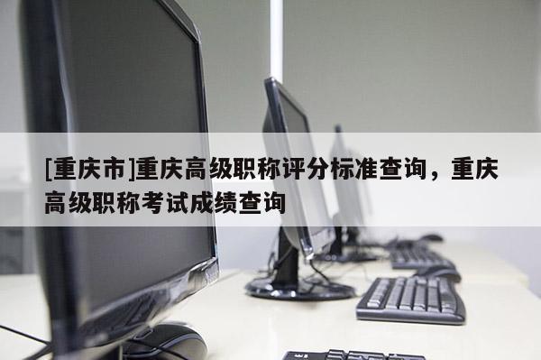 [重慶市]重慶高級(jí)職稱評(píng)分標(biāo)準(zhǔn)查詢，重慶高級(jí)職稱考試成績(jī)查詢