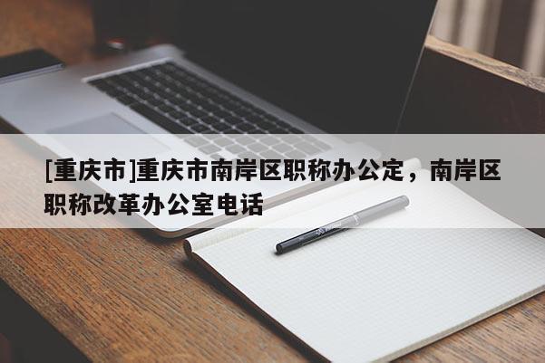 [重慶市]重慶市南岸區(qū)職稱辦公定，南岸區(qū)職稱改革辦公室電話