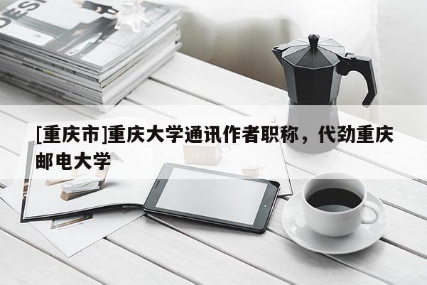 [重慶市]重慶大學(xué)通訊作者職稱，代勁重慶郵電大學(xué)