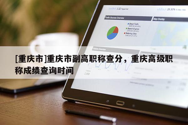 [重慶市]重慶市副高職稱查分，重慶高級職稱成績查詢時間
