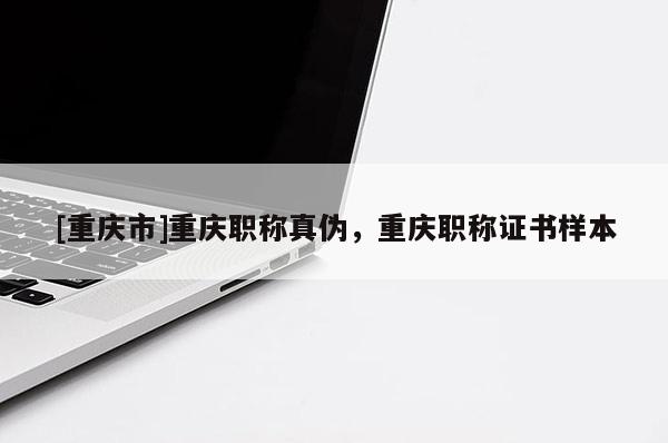 [重慶市]重慶職稱真?zhèn)危貞c職稱證書樣本