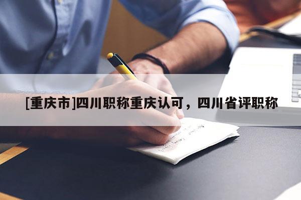 [重慶市]四川職稱重慶認(rèn)可，四川省評職稱