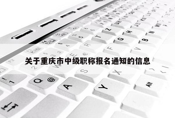 關(guān)于重慶市中級(jí)職稱報(bào)名通知的信息