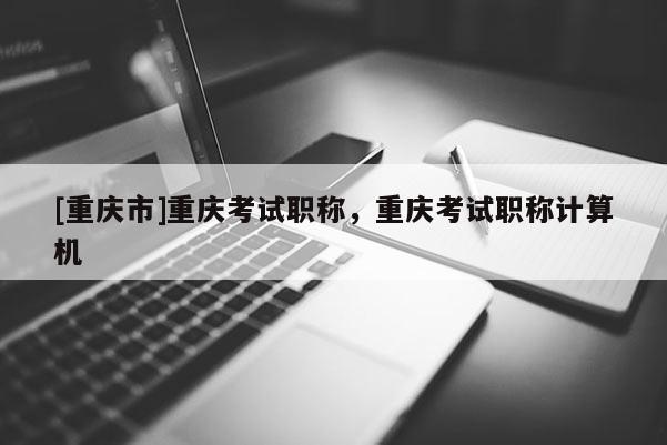 [重慶市]重慶考試職稱(chēng)，重慶考試職稱(chēng)計(jì)算機(jī)