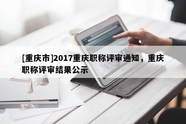 [重慶市]2017重慶職稱評(píng)審?fù)ㄖ?，重慶職稱評(píng)審結(jié)果公示