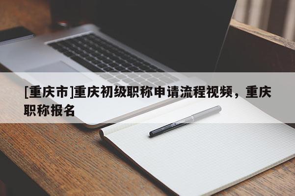 [重慶市]重慶初級職稱申請流程視頻，重慶職稱報名