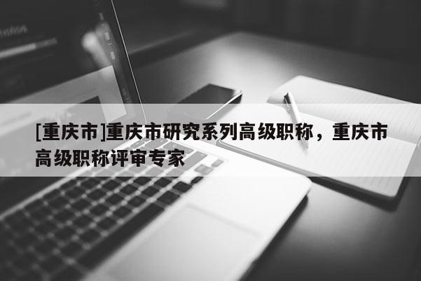 [重慶市]重慶市研究系列高級職稱，重慶市高級職稱評審專家