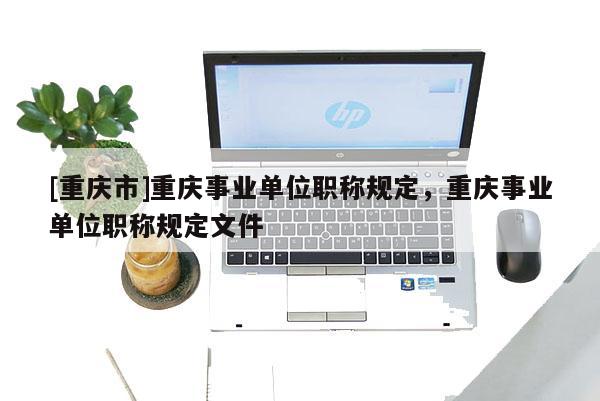 [重慶市]重慶事業(yè)單位職稱規(guī)定，重慶事業(yè)單位職稱規(guī)定文件